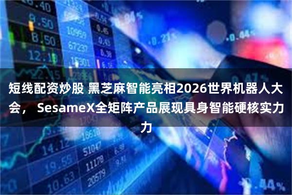 短线配资炒股 黑芝麻智能亮相2026世界机器人大会， SesameX全矩阵产品展现具身智能硬核实力