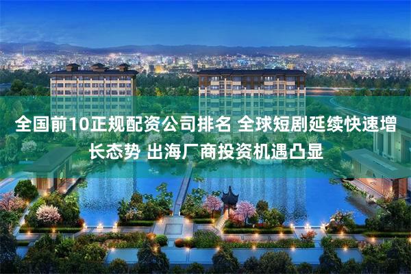 全国前10正规配资公司排名 全球短剧延续快速增长态势 出海厂商投资机遇凸显