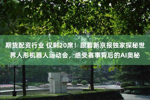 期货配资行业 仅剩20席！跟着新京报独家探秘世界人形机器人运动会，感受赛事背后的AI奥秘