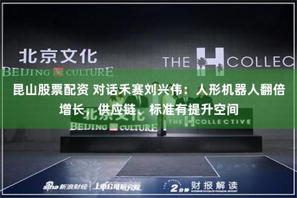 昆山股票配资 对话禾赛刘兴伟：人形机器人翻倍增长，供应链、标准有提升空间