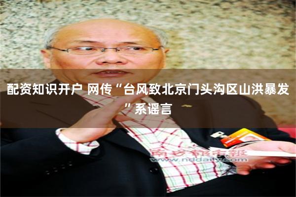 配资知识开户 网传“台风致北京门头沟区山洪暴发”系谣言