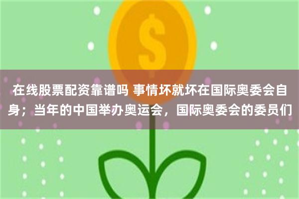 在线股票配资靠谱吗 事情坏就坏在国际奥委会自身；当年的中国举办奥运会，国际奥委会的委员们