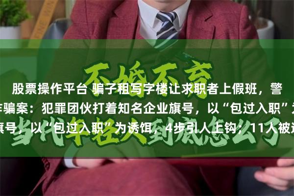 股票操作平台 骗子租写字楼让求职者上假班，警方揭秘一起特大招聘诈骗案：犯罪团伙打着知名企业旗号，以“包过入职”为诱饵，4步引人上钩；11人被逮捕