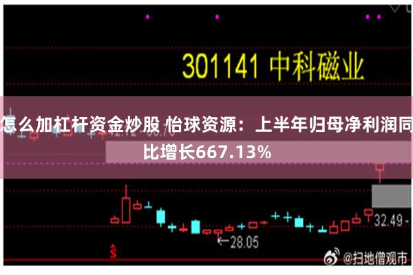怎么加杠杆资金炒股 怡球资源：上半年归母净利润同比增长667.13%