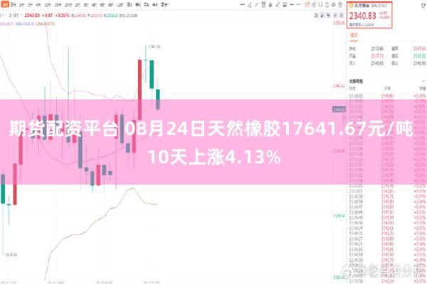 期货配资平台 08月24日天然橡胶17641.67元/吨 10天上涨4.13%