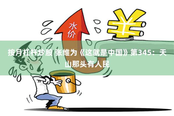 按月杠杆炒股 张维为《这就是中国》第345：天山那头有人民