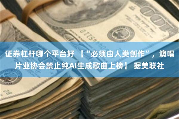 证券杠杆哪个平台好 【“必须由人类创作”，澳唱片业协会禁止纯AI生成歌曲上榜】 据美联社