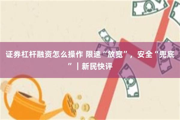 证券杠杆融资怎么操作 限速“放宽”,安全“兜底”|新民快评