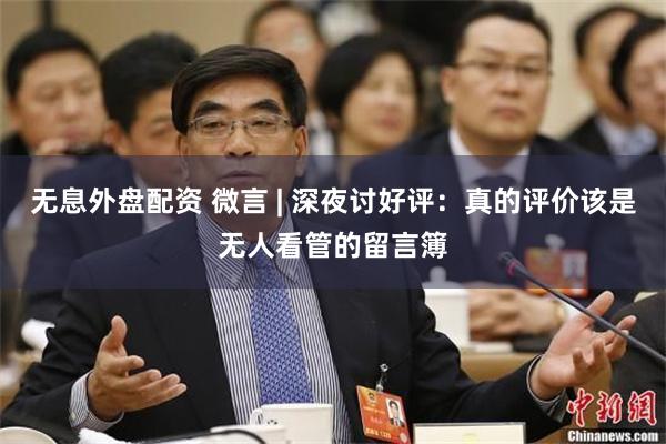 无息外盘配资 微言 | 深夜讨好评：真的评价该是无人看管的留言簿