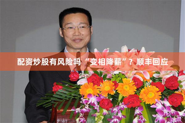 配资炒股有风险吗 “变相降薪”？顺丰回应