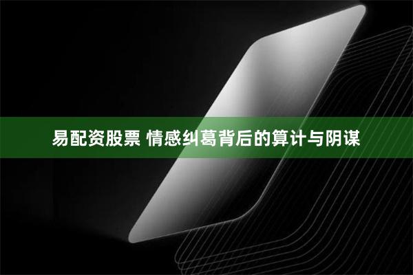 易配资股票 情感纠葛背后的算计与阴谋