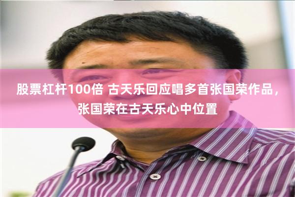 股票杠杆100倍 古天乐回应唱多首张国荣作品，张国荣在古天乐心中位置