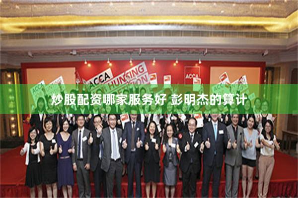 炒股配资哪家服务好 彭明杰的算计