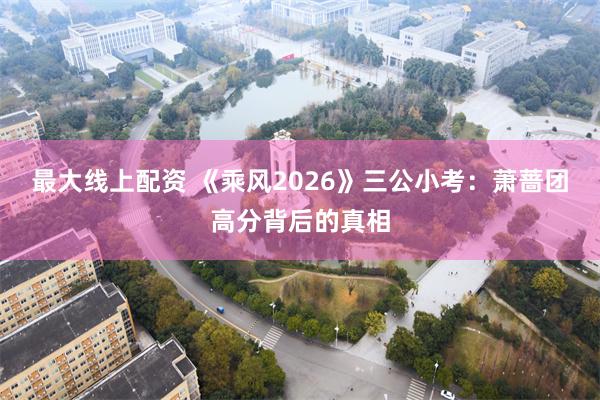 最大线上配资 《乘风2026》三公小考：萧蔷团高分背后的真相