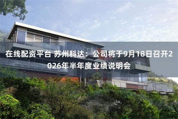 在线配资平台 苏州科达：公司将于9月18日召开2026年半年度业绩说明会