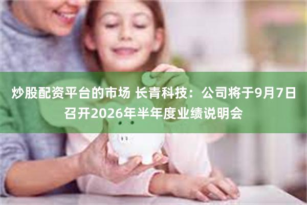 炒股配资平台的市场 长青科技：公司将于9月7日召开2026年半年度业绩说明会