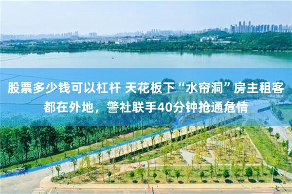 股票多少钱可以杠杆 天花板下“水帘洞”房主租客都在外地，警社联手40分钟抢通危情