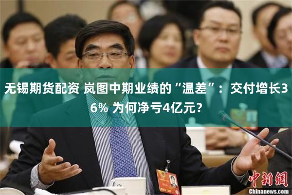 无锡期货配资 岚图中期业绩的“温差”:交付增长36% 为何净亏4亿元?