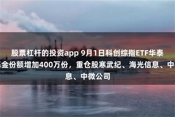 股票杠杆的投资app 9月1日科创综指ETF华泰柏瑞基金份额增加400万份，重仓股寒武纪、海光信息、中微公司