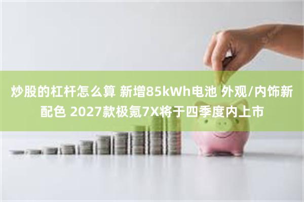 炒股的杠杆怎么算 新增85kWh电池 外观/内饰新配色 2027款极氪7X将于四季度内上市