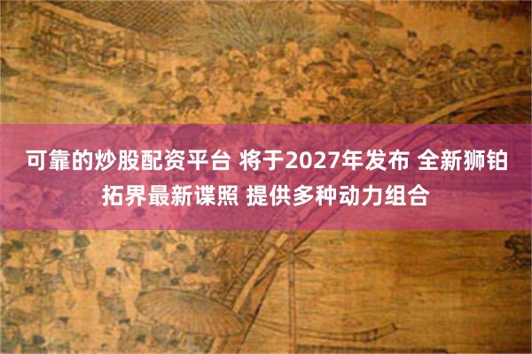 可靠的炒股配资平台 将于2027年发布 全新狮铂拓界最新谍照 提供多种动力组合
