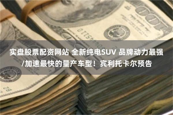 实盘股票配资网站 全新纯电SUV 品牌动力最强/加速最快的量产车型！宾利托卡尔预告
