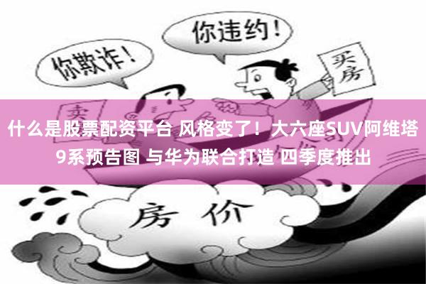 什么是股票配资平台 风格变了！大六座SUV阿维塔9系预告图 与华为联合打造 四季度推出