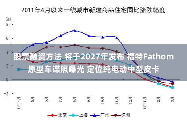 股票融资方法 将于2027年发布 福特Fathom原型车谍照曝光 定位纯电动中型皮卡