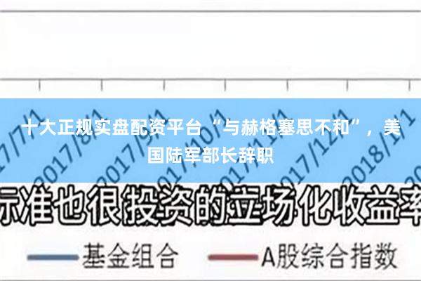 十大正规实盘配资平台 “与赫格塞思不和”，美国陆军部长辞职