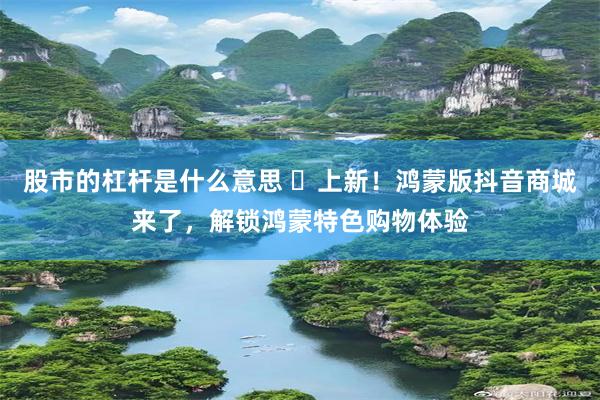 股市的杠杆是什么意思 ​上新！鸿蒙版抖音商城来了，解锁鸿蒙特色购物体验