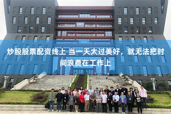 炒股股票配资线上 当一天太过美好，就无法把时间浪费在工作上