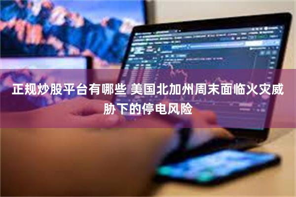 正规炒股平台有哪些 美国北加州周末面临火灾威胁下的停电风险