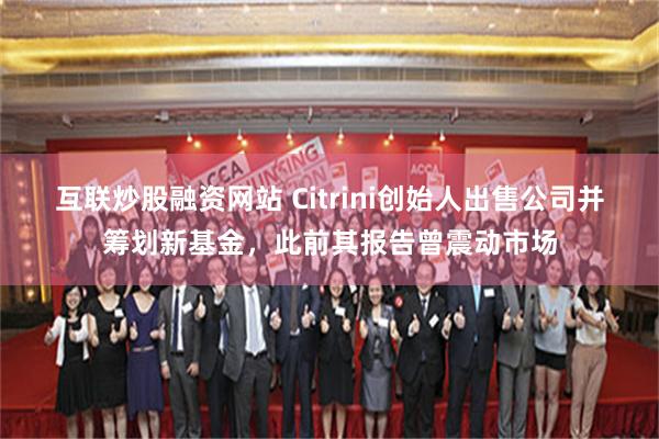 互联炒股融资网站 Citrini创始人出售公司并筹划新基金，此前其报告曾震动市场