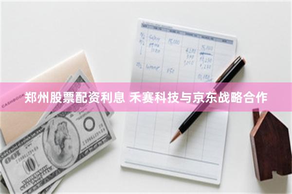 郑州股票配资利息 禾赛科技与京东战略合作