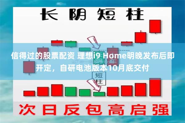 信得过的股票配资 理想i9 Home明晚发布后即开定，自研电池版本10月底交付