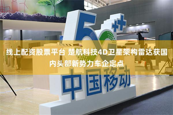 线上配资股票平台 楚航科技4D卫星架构雷达获国内头部新势力车企定点