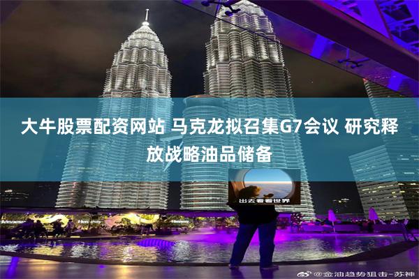 大牛股票配资网站 马克龙拟召集G7会议 研究释放战略油品储备