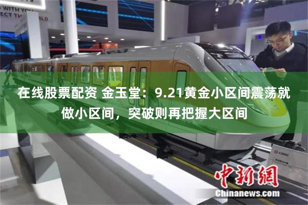 在线股票配资 金玉堂：9.21黄金小区间震荡就做小区间，突破则再把握大区间