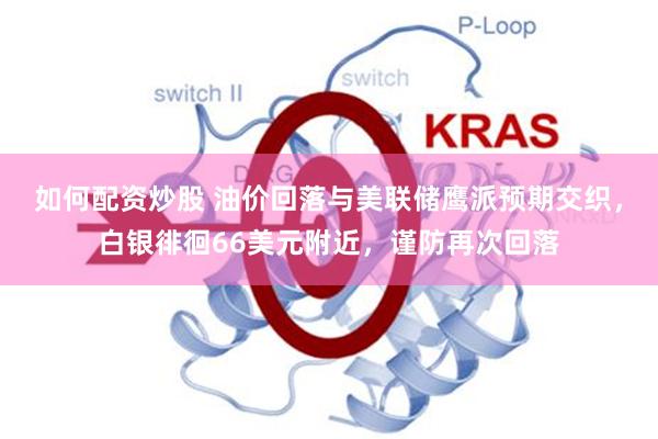 如何配资炒股 油价回落与美联储鹰派预期交织，白银徘徊66美元附近，谨防再次回落