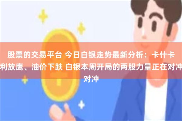 股票的交易平台 今日白银走势最新分析：卡什卡利放鹰、油价下跌 白银本周开局的两股力量正在对冲