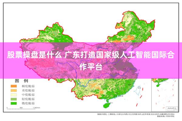 股票操盘是什么 广东打造国家级人工智能国际合作平台