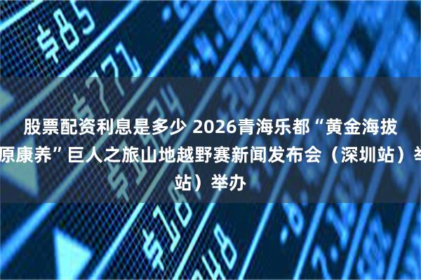 股票配资利息是多少 2026青海乐都“黄金海拔·高原康养”巨人之旅山地越野赛新闻发布会(深圳站)举办