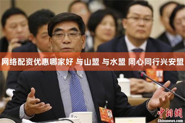网络配资优惠哪家好 与山盟 与水盟 同心同行兴安盟