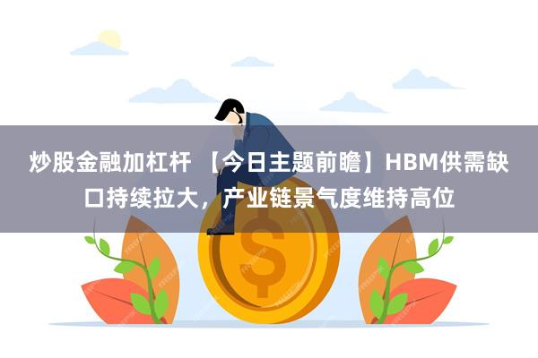 炒股金融加杠杆 【今日主题前瞻】HBM供需缺口持续拉大，产业链景气度维持高位