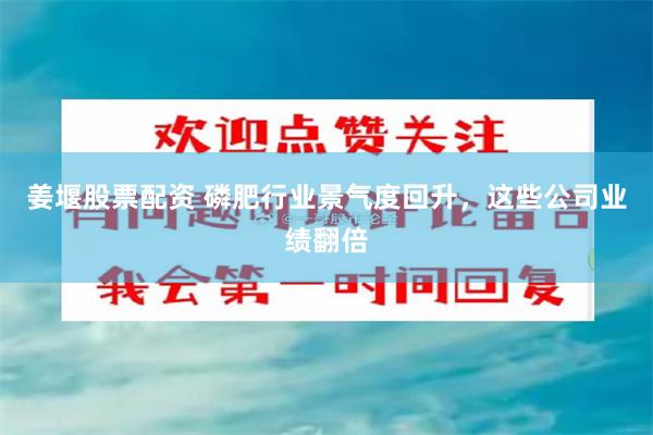 姜堰股票配资 磷肥行业景气度回升，这些公司业绩翻倍