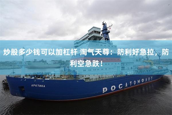 炒股多少钱可以加杠杆 淘气天尊：防利好急拉，防利空急跌！