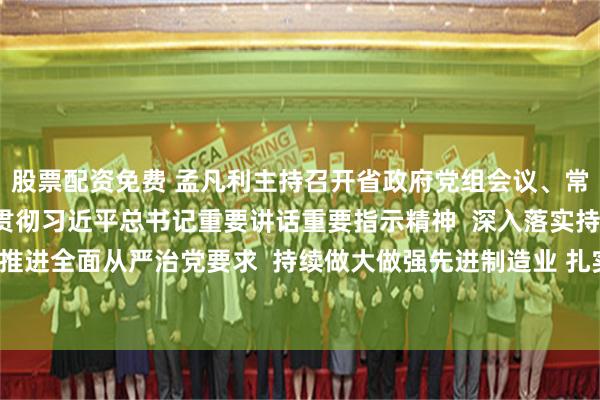 股票配资免费 孟凡利主持召开省政府党组会议、常务会议强调  认真学习贯彻习近平总书记重要讲话重要指示精神  深入落实持之以恒推进全面从严治党要求  持续做大做强先进制造业 扎实做好中秋国庆期间安全生产工作