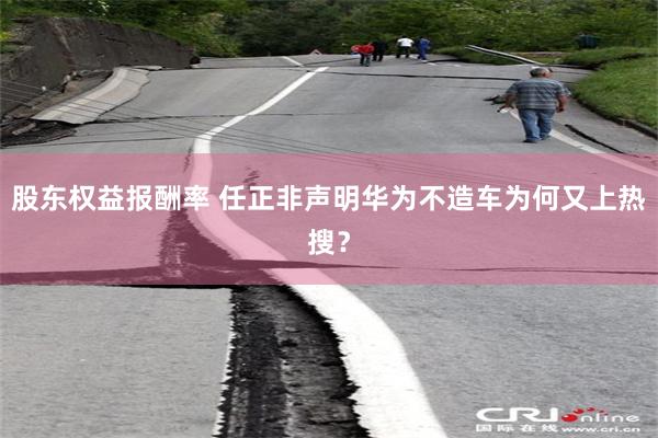 股东权益报酬率 任正非声明华为不造车为何又上热搜？
