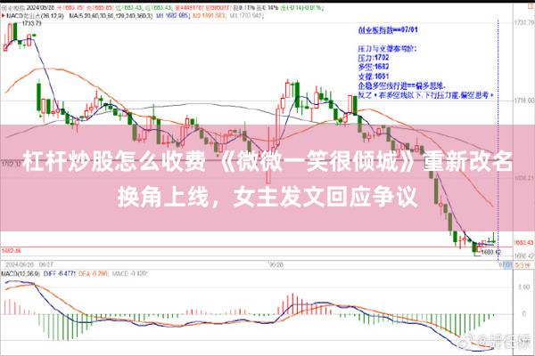 杠杆炒股怎么收费 《微微一笑很倾城》重新改名换角上线，女主发文回应争议