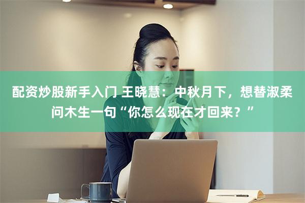 配资炒股新手入门 王晓慧：中秋月下，想替淑柔问木生一句“你怎么现在才回来？”